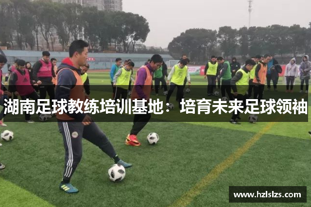 湖南足球教练培训基地：培育未来足球领袖
